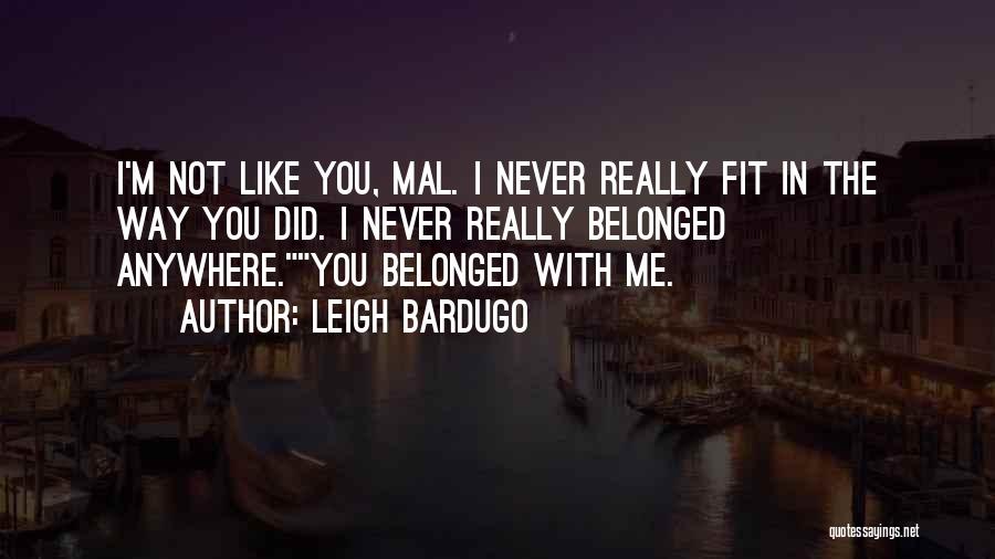 Leigh Bardugo Quotes: I'm Not Like You, Mal. I Never Really Fit In The Way You Did. I Never Really Belonged Anywhere.you Belonged