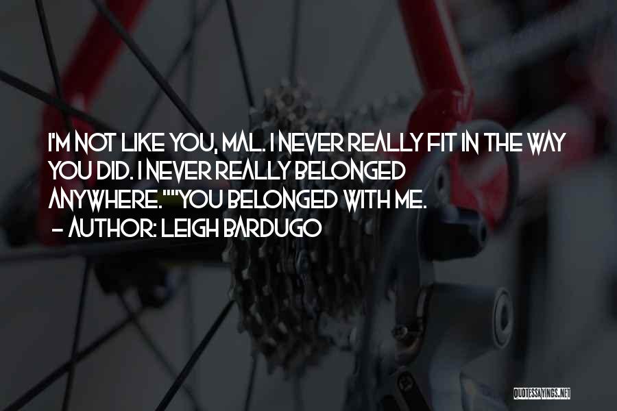 Leigh Bardugo Quotes: I'm Not Like You, Mal. I Never Really Fit In The Way You Did. I Never Really Belonged Anywhere.you Belonged