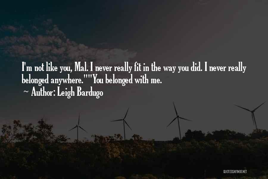 Leigh Bardugo Quotes: I'm Not Like You, Mal. I Never Really Fit In The Way You Did. I Never Really Belonged Anywhere.you Belonged