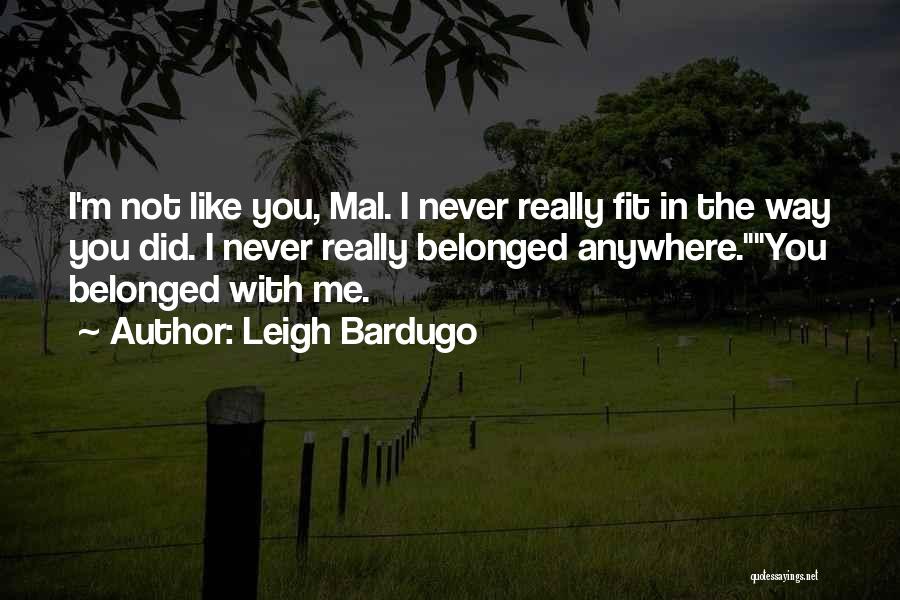 Leigh Bardugo Quotes: I'm Not Like You, Mal. I Never Really Fit In The Way You Did. I Never Really Belonged Anywhere.you Belonged