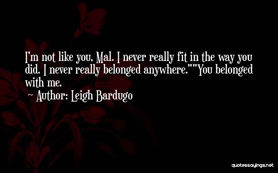 Leigh Bardugo Quotes: I'm Not Like You, Mal. I Never Really Fit In The Way You Did. I Never Really Belonged Anywhere.you Belonged