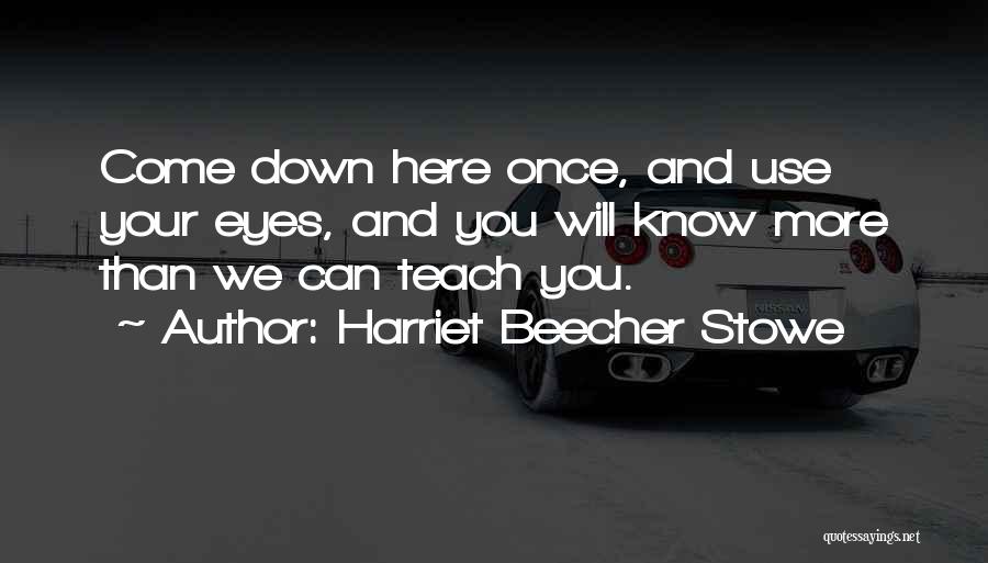 Harriet Beecher Stowe Quotes: Come Down Here Once, And Use Your Eyes, And You Will Know More Than We Can Teach You.