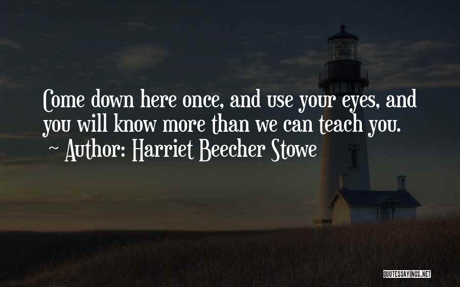 Harriet Beecher Stowe Quotes: Come Down Here Once, And Use Your Eyes, And You Will Know More Than We Can Teach You.