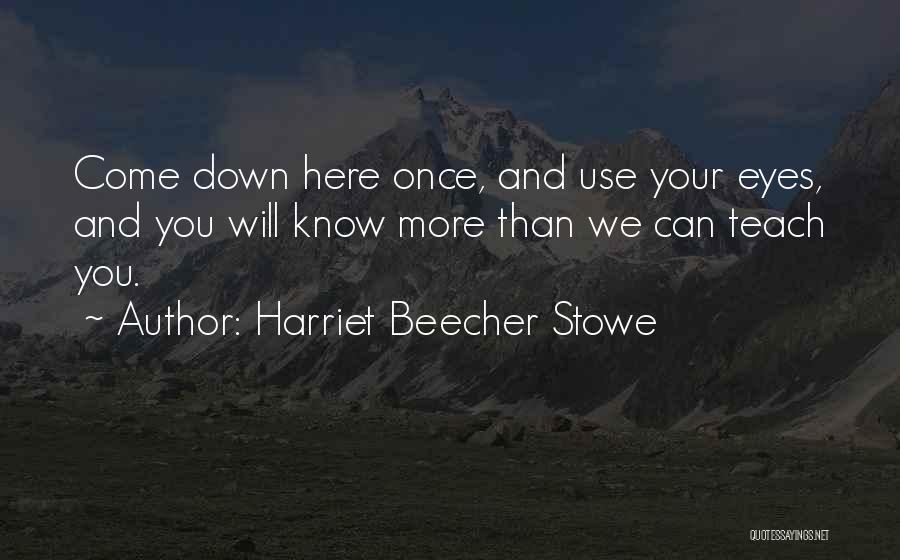 Harriet Beecher Stowe Quotes: Come Down Here Once, And Use Your Eyes, And You Will Know More Than We Can Teach You.