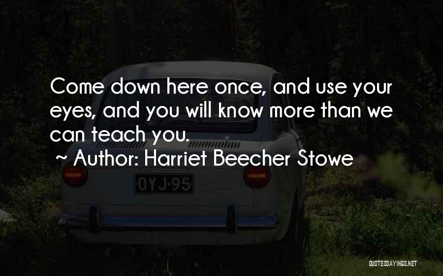 Harriet Beecher Stowe Quotes: Come Down Here Once, And Use Your Eyes, And You Will Know More Than We Can Teach You.