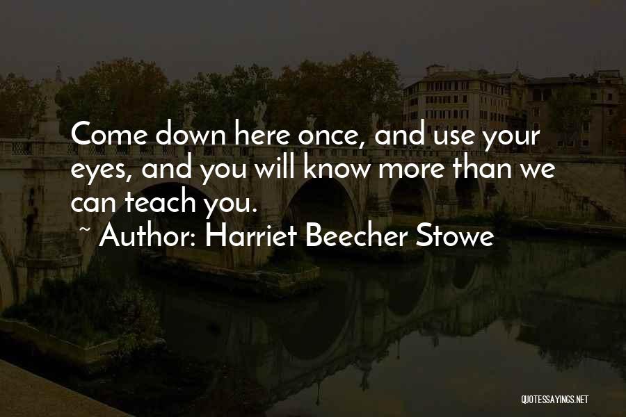 Harriet Beecher Stowe Quotes: Come Down Here Once, And Use Your Eyes, And You Will Know More Than We Can Teach You.