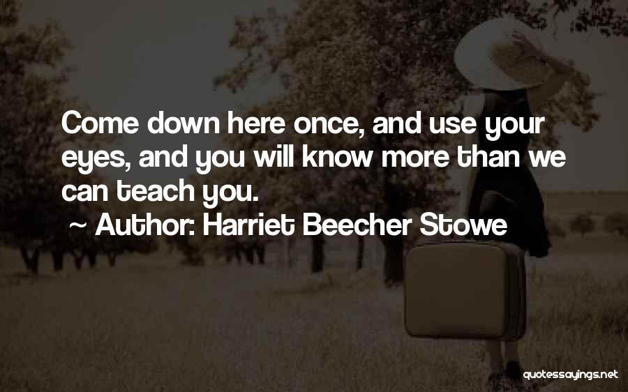 Harriet Beecher Stowe Quotes: Come Down Here Once, And Use Your Eyes, And You Will Know More Than We Can Teach You.