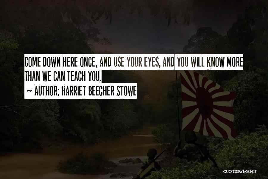 Harriet Beecher Stowe Quotes: Come Down Here Once, And Use Your Eyes, And You Will Know More Than We Can Teach You.