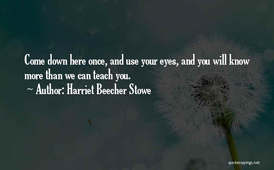 Harriet Beecher Stowe Quotes: Come Down Here Once, And Use Your Eyes, And You Will Know More Than We Can Teach You.