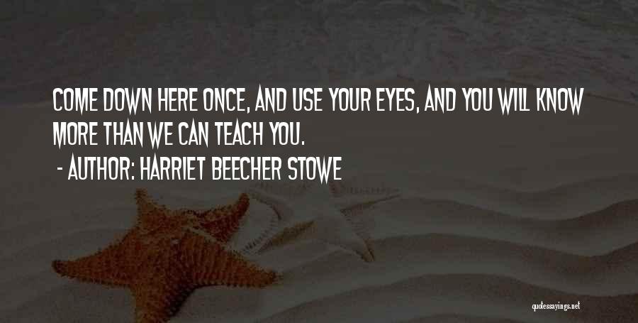 Harriet Beecher Stowe Quotes: Come Down Here Once, And Use Your Eyes, And You Will Know More Than We Can Teach You.