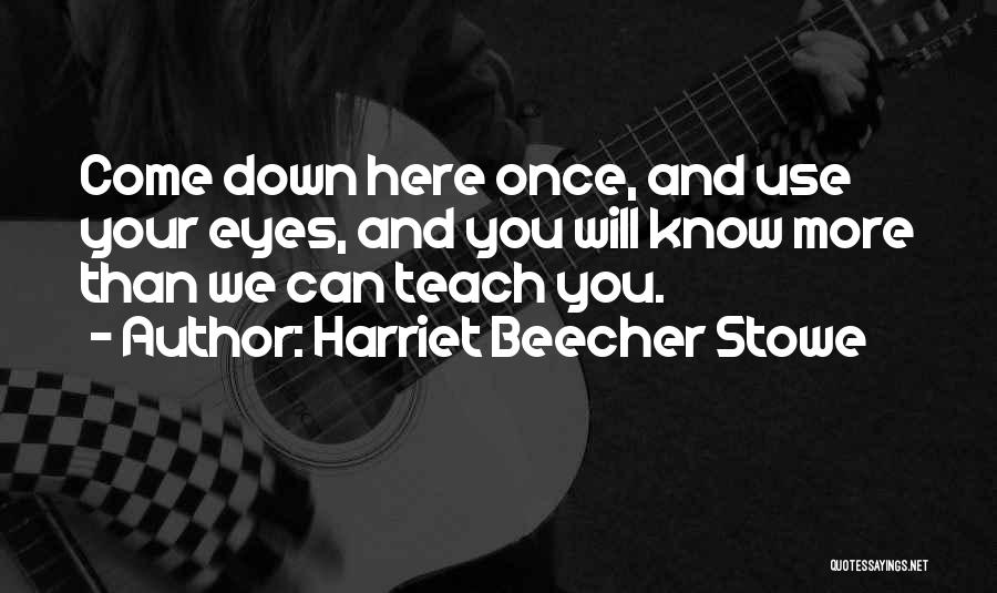 Harriet Beecher Stowe Quotes: Come Down Here Once, And Use Your Eyes, And You Will Know More Than We Can Teach You.