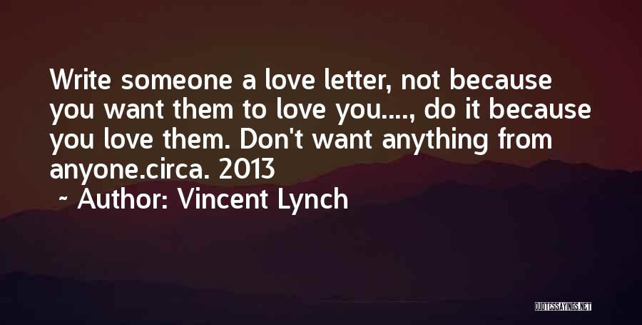 Vincent Lynch Quotes: Write Someone A Love Letter, Not Because You Want Them To Love You...., Do It Because You Love Them. Don't