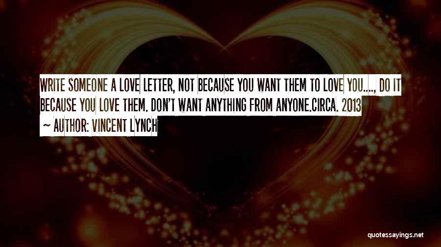 Vincent Lynch Quotes: Write Someone A Love Letter, Not Because You Want Them To Love You...., Do It Because You Love Them. Don't