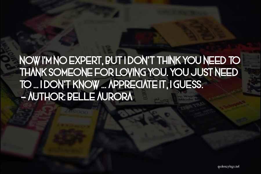 Belle Aurora Quotes: Now I'm No Expert, But I Don't Think You Need To Thank Someone For Loving You. You Just Need To