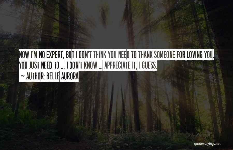 Belle Aurora Quotes: Now I'm No Expert, But I Don't Think You Need To Thank Someone For Loving You. You Just Need To