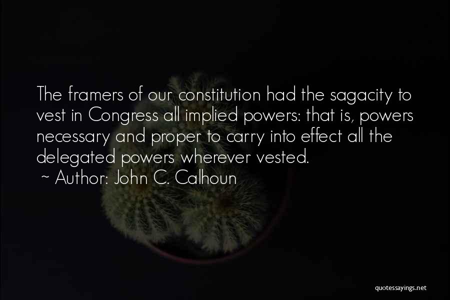 John C. Calhoun Quotes: The Framers Of Our Constitution Had The Sagacity To Vest In Congress All Implied Powers: That Is, Powers Necessary And