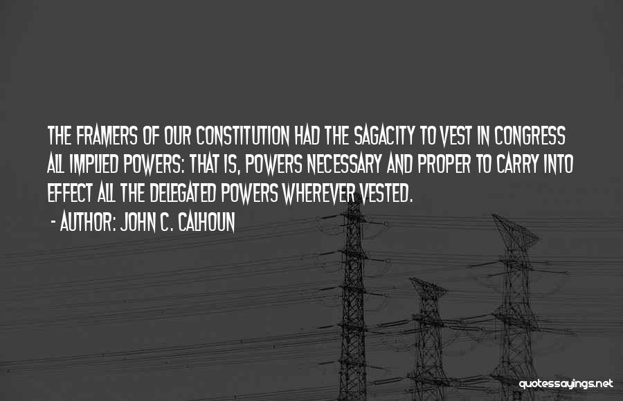 John C. Calhoun Quotes: The Framers Of Our Constitution Had The Sagacity To Vest In Congress All Implied Powers: That Is, Powers Necessary And