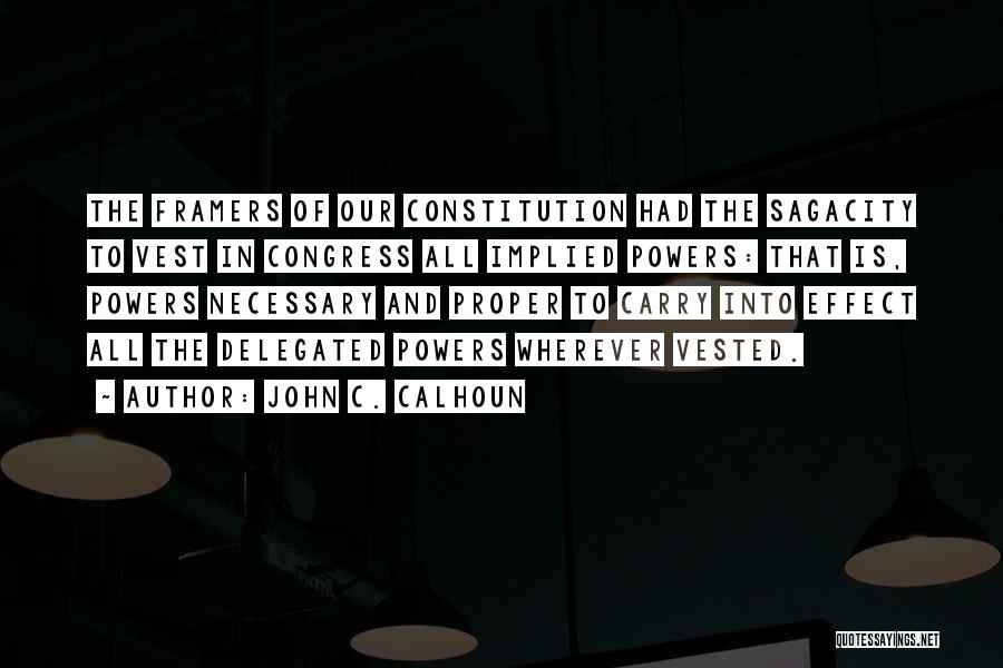 John C. Calhoun Quotes: The Framers Of Our Constitution Had The Sagacity To Vest In Congress All Implied Powers: That Is, Powers Necessary And