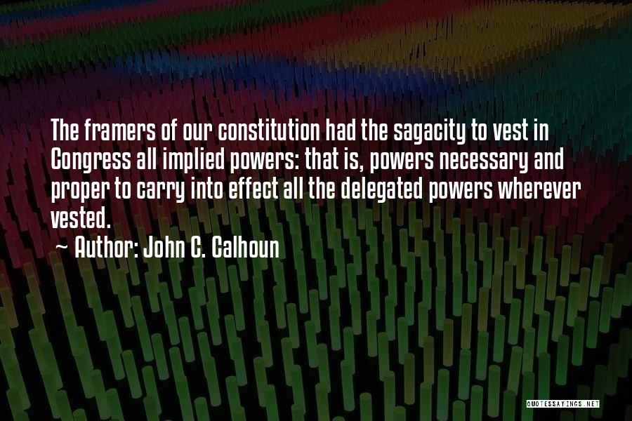 John C. Calhoun Quotes: The Framers Of Our Constitution Had The Sagacity To Vest In Congress All Implied Powers: That Is, Powers Necessary And