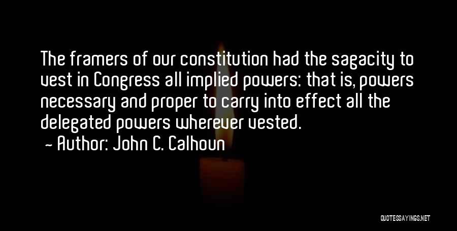 John C. Calhoun Quotes: The Framers Of Our Constitution Had The Sagacity To Vest In Congress All Implied Powers: That Is, Powers Necessary And