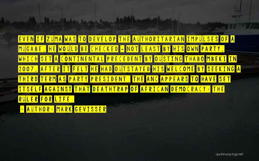 Mark Gevisser Quotes: Even If Zuma Was To Develop The Authoritarian Impulses Of A Mugabe, He Would Be Checked - Not Least By