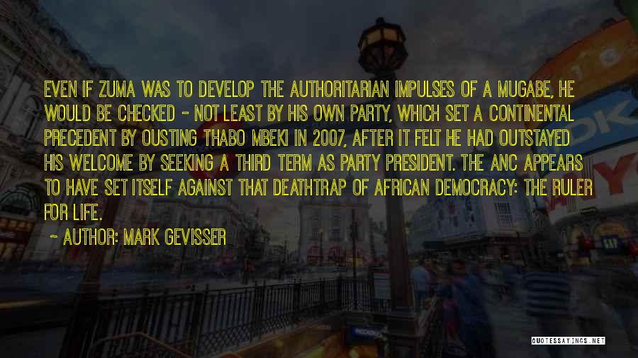 Mark Gevisser Quotes: Even If Zuma Was To Develop The Authoritarian Impulses Of A Mugabe, He Would Be Checked - Not Least By