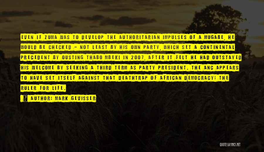 Mark Gevisser Quotes: Even If Zuma Was To Develop The Authoritarian Impulses Of A Mugabe, He Would Be Checked - Not Least By