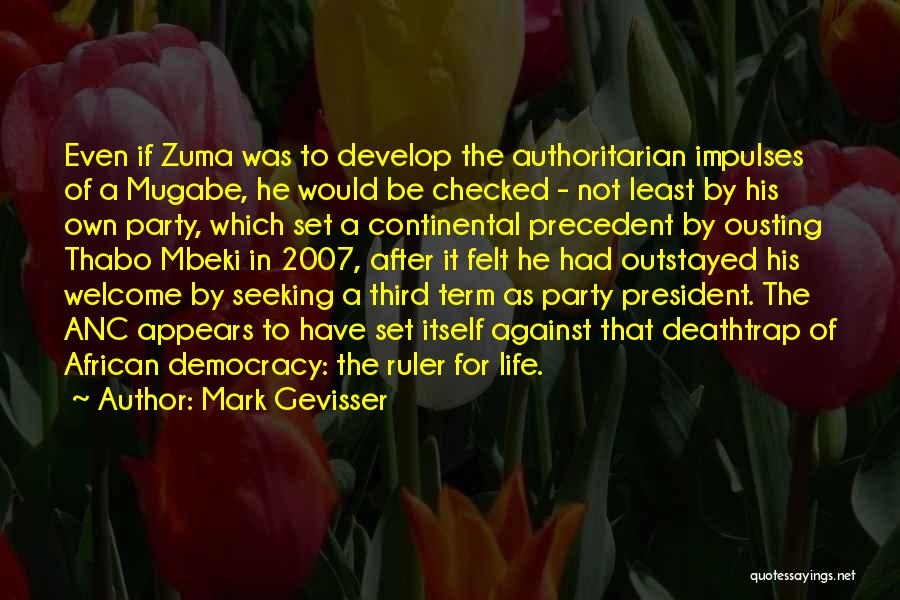 Mark Gevisser Quotes: Even If Zuma Was To Develop The Authoritarian Impulses Of A Mugabe, He Would Be Checked - Not Least By