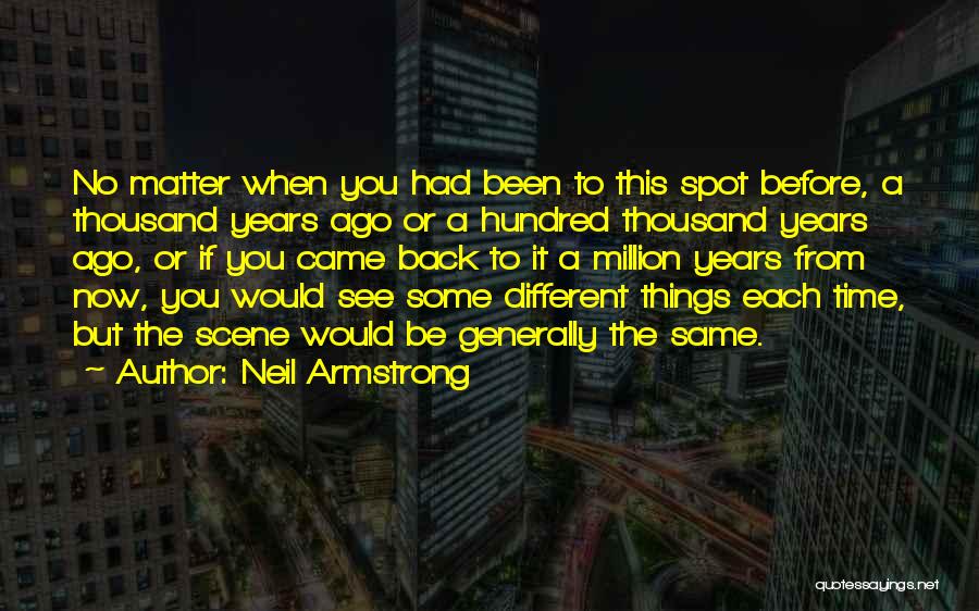 Neil Armstrong Quotes: No Matter When You Had Been To This Spot Before, A Thousand Years Ago Or A Hundred Thousand Years Ago,