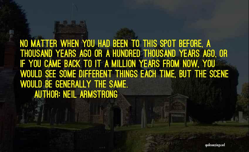Neil Armstrong Quotes: No Matter When You Had Been To This Spot Before, A Thousand Years Ago Or A Hundred Thousand Years Ago,