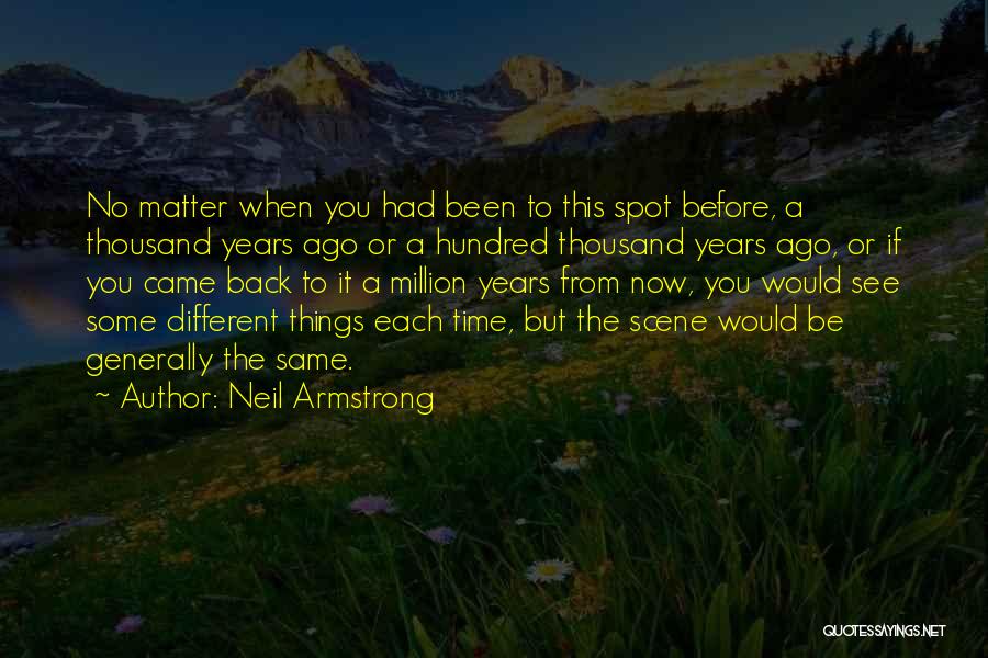 Neil Armstrong Quotes: No Matter When You Had Been To This Spot Before, A Thousand Years Ago Or A Hundred Thousand Years Ago,