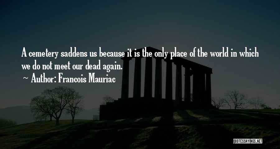 Francois Mauriac Quotes: A Cemetery Saddens Us Because It Is The Only Place Of The World In Which We Do Not Meet Our