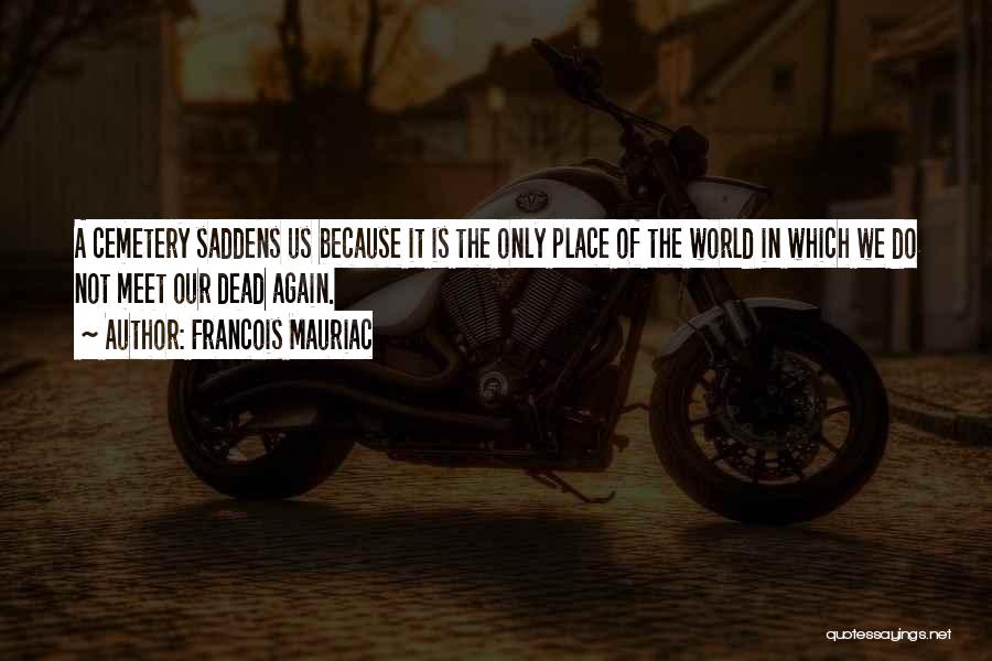 Francois Mauriac Quotes: A Cemetery Saddens Us Because It Is The Only Place Of The World In Which We Do Not Meet Our