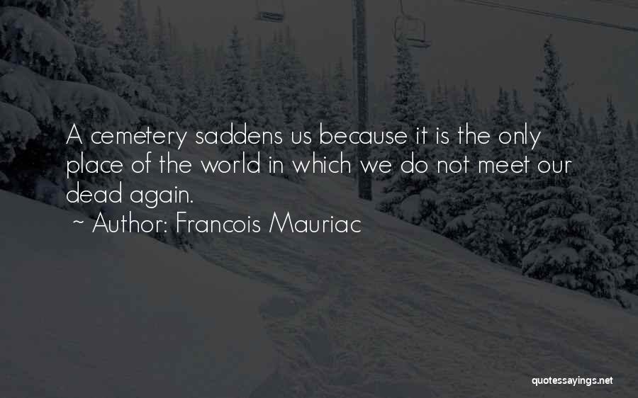 Francois Mauriac Quotes: A Cemetery Saddens Us Because It Is The Only Place Of The World In Which We Do Not Meet Our
