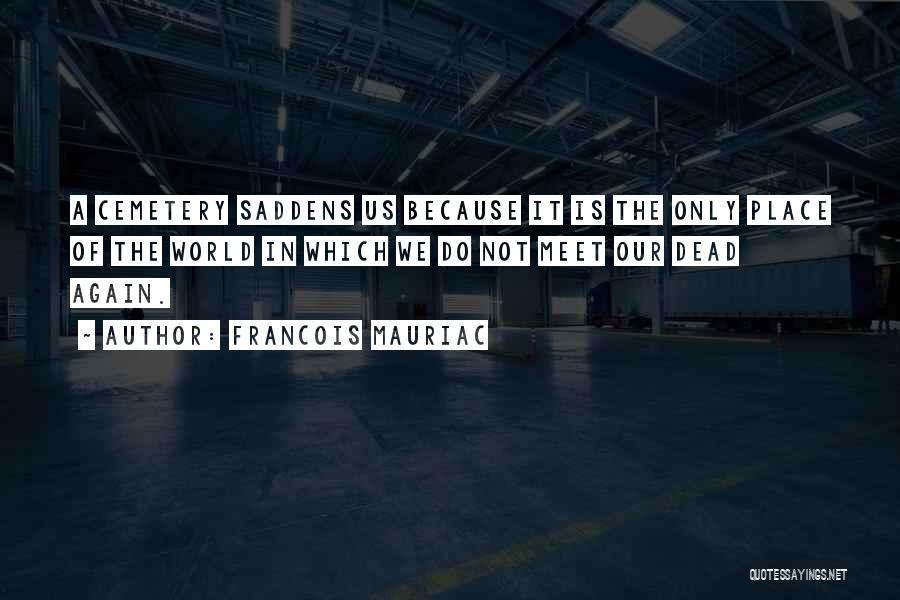 Francois Mauriac Quotes: A Cemetery Saddens Us Because It Is The Only Place Of The World In Which We Do Not Meet Our