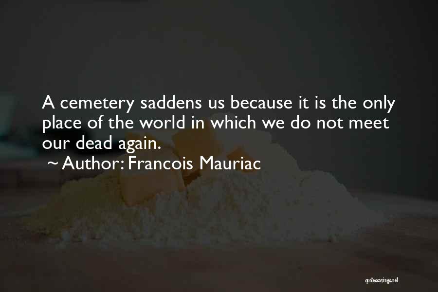 Francois Mauriac Quotes: A Cemetery Saddens Us Because It Is The Only Place Of The World In Which We Do Not Meet Our