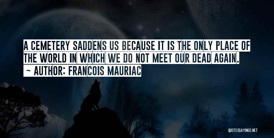 Francois Mauriac Quotes: A Cemetery Saddens Us Because It Is The Only Place Of The World In Which We Do Not Meet Our