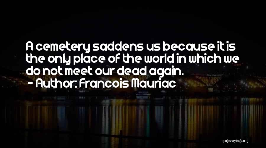 Francois Mauriac Quotes: A Cemetery Saddens Us Because It Is The Only Place Of The World In Which We Do Not Meet Our