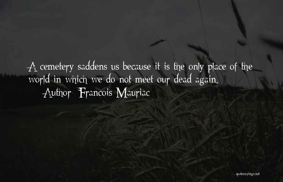 Francois Mauriac Quotes: A Cemetery Saddens Us Because It Is The Only Place Of The World In Which We Do Not Meet Our