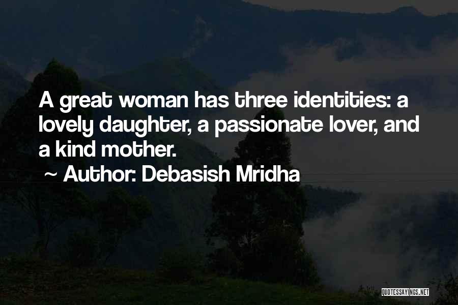 Debasish Mridha Quotes: A Great Woman Has Three Identities: A Lovely Daughter, A Passionate Lover, And A Kind Mother.