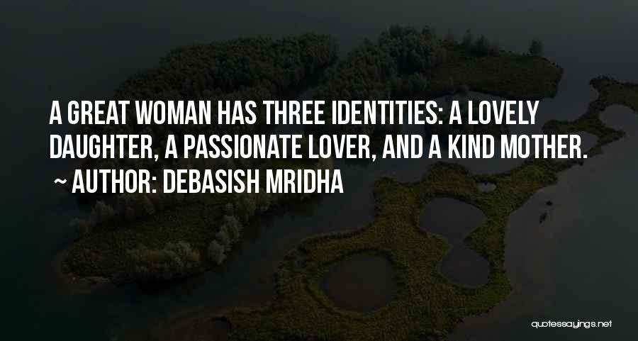 Debasish Mridha Quotes: A Great Woman Has Three Identities: A Lovely Daughter, A Passionate Lover, And A Kind Mother.