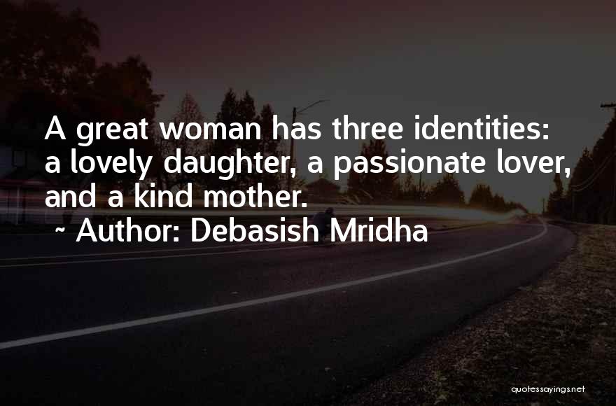 Debasish Mridha Quotes: A Great Woman Has Three Identities: A Lovely Daughter, A Passionate Lover, And A Kind Mother.
