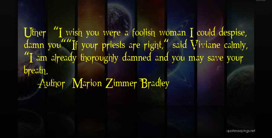 Marion Zimmer Bradley Quotes: Uther: I Wish You Were A Foolish Woman I Could Despise, Damn Youif Your Priests Are Right, Said Viviane Calmly,