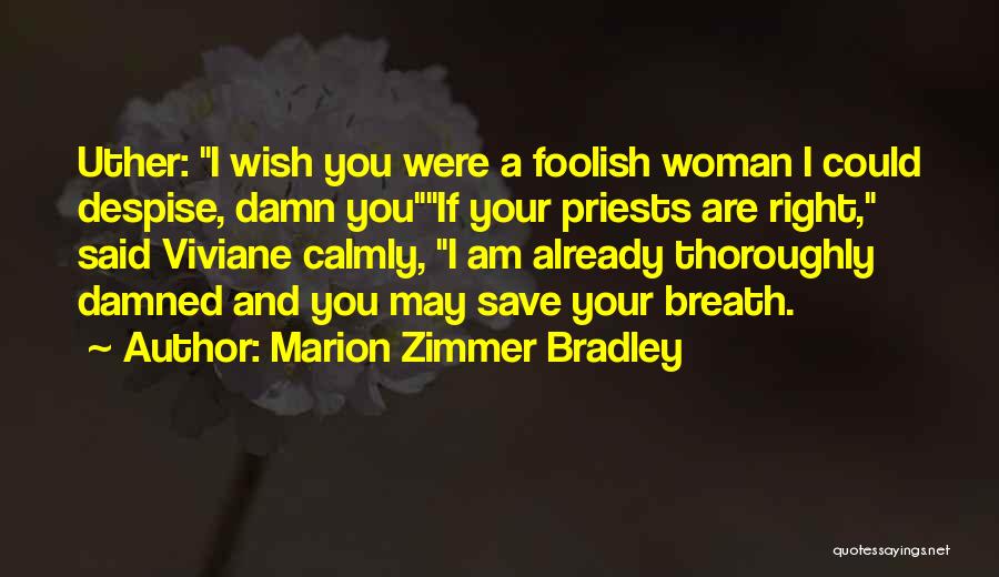 Marion Zimmer Bradley Quotes: Uther: I Wish You Were A Foolish Woman I Could Despise, Damn Youif Your Priests Are Right, Said Viviane Calmly,