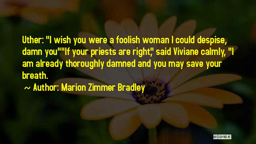 Marion Zimmer Bradley Quotes: Uther: I Wish You Were A Foolish Woman I Could Despise, Damn Youif Your Priests Are Right, Said Viviane Calmly,