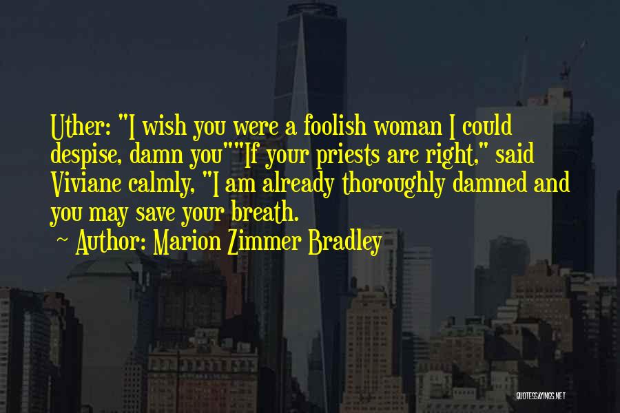 Marion Zimmer Bradley Quotes: Uther: I Wish You Were A Foolish Woman I Could Despise, Damn Youif Your Priests Are Right, Said Viviane Calmly,