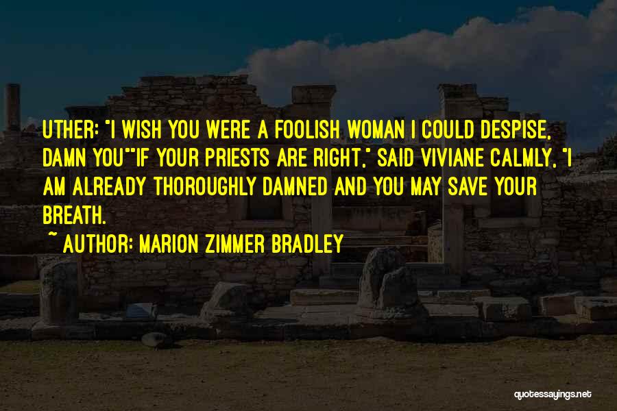 Marion Zimmer Bradley Quotes: Uther: I Wish You Were A Foolish Woman I Could Despise, Damn Youif Your Priests Are Right, Said Viviane Calmly,