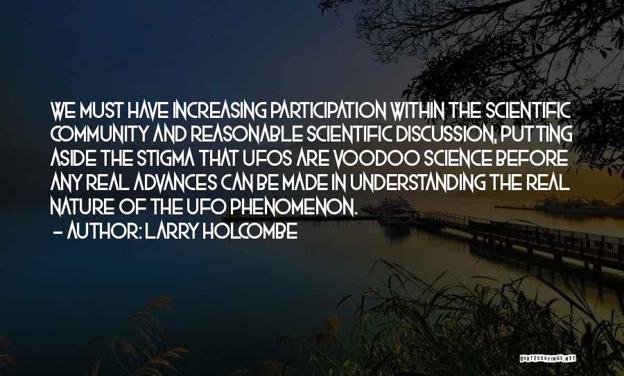 Larry Holcombe Quotes: We Must Have Increasing Participation Within The Scientific Community And Reasonable Scientific Discussion, Putting Aside The Stigma That Ufos Are