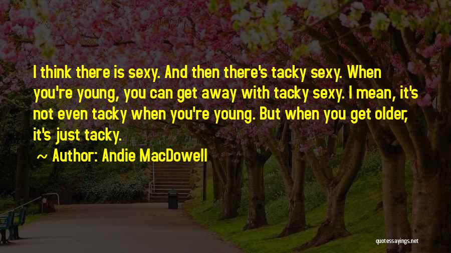 Andie MacDowell Quotes: I Think There Is Sexy. And Then There's Tacky Sexy. When You're Young, You Can Get Away With Tacky Sexy.