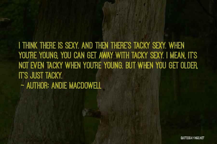Andie MacDowell Quotes: I Think There Is Sexy. And Then There's Tacky Sexy. When You're Young, You Can Get Away With Tacky Sexy.